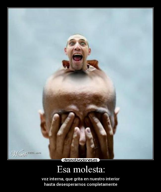 Esa molesta: - voz interna, que grita en nuestro interior
hasta desesperarnos completamente