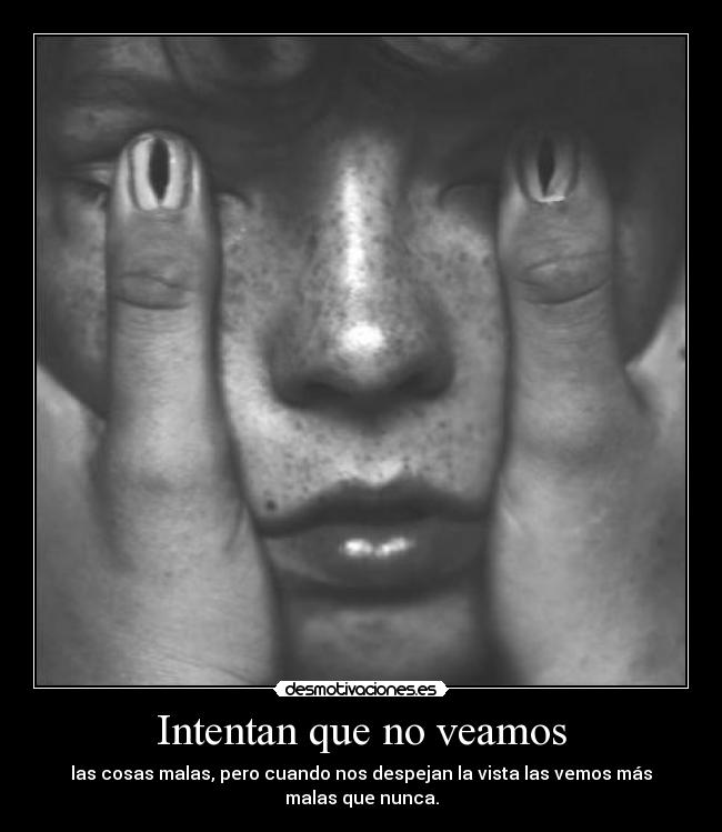 Intentan que no veamos - las cosas malas, pero cuando nos despejan la vista las vemos más malas que nunca.