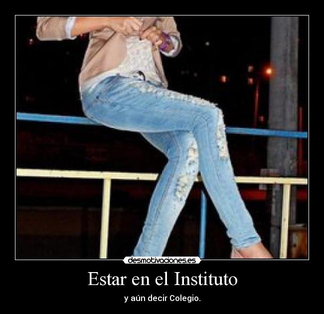 Estar en el Instituto - y aún decir Colegio.