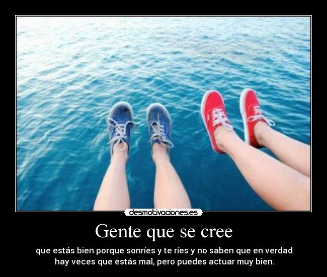 Gente que se cree - que estás bien porque sonríes y te ríes y no saben que en verdad
hay veces que estás mal, pero puedes actuar muy bien.