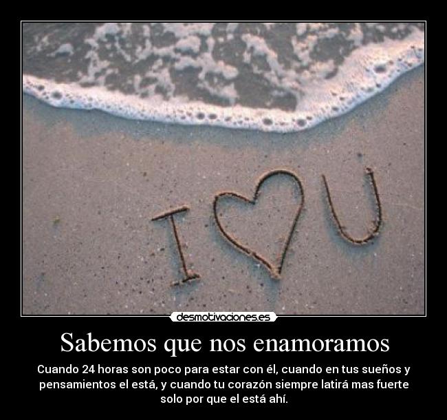 Sabemos que nos enamoramos - Cuando 24 horas son poco para estar con él, cuando en tus sueños y
pensamientos el está, y cuando tu corazón siempre latirá mas fuerte
solo por que el está ahí.