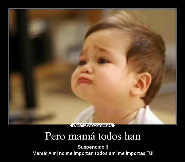 Pero mamá todos han - Suspendido!!!
Mamá: A mi no me importan todos ami me importas TÚ!
