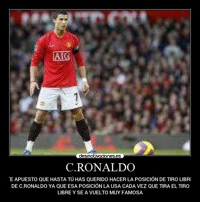 C.RONALDO - TE APUESTO QUE HASTA TÚ HAS QUERIDO HACER LA POSICIÓN DE TIRO LIBRE
DE C.RONALDO YA QUE ESA POSICIÓN LA USA CADA VEZ QUE TIRA EL TIRO
LIBRE Y SE A VUELTO MUY FAMOSA