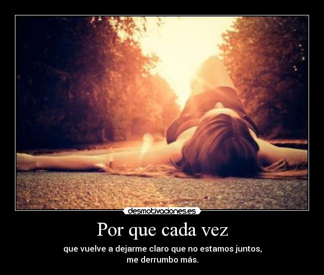 Por que cada vez - que vuelve a dejarme claro que no estamos juntos,
me derrumbo más.