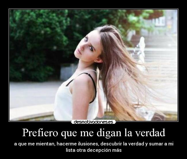 Prefiero que me digan la verdad - a que me mientan, hacerme ilusiones, descubrir la verdad y sumar a mi
lista otra decepción más