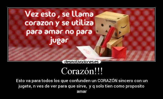 Corazón!!! - Esto va para todos los que confunden un CORAZÓN sincero con un
jugete, n ves de ver para que sirve, y q solo tien como proposito
amar