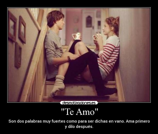 Te Amo - Son dos palabras muy fuertes como para ser dichas en vano. Ama primero
y dilo después.