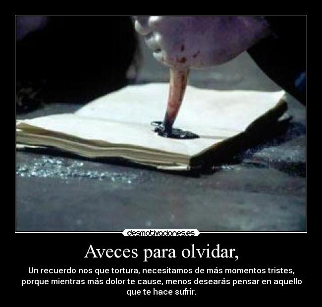 Aveces para olvidar, - Un recuerdo nos que tortura, necesitamos de más momentos tristes,
porque mientras más dolor te cause, menos desearás pensar en aquello
que te hace sufrir.