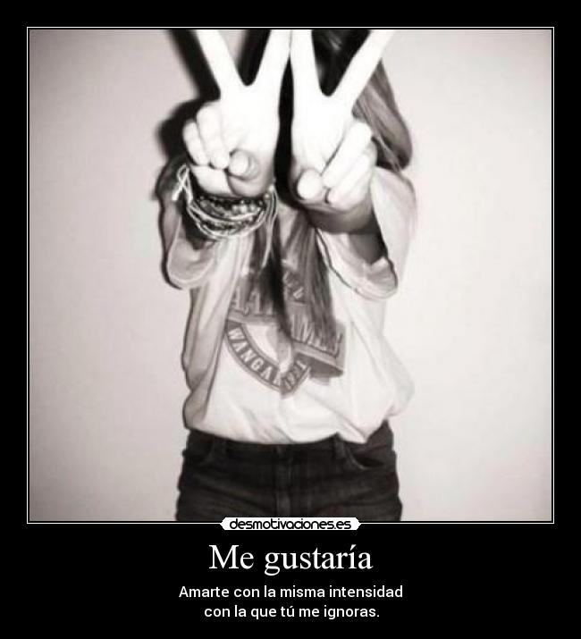 Me gustaría - Amarte con la misma intensidad
con la que tú me ignoras.