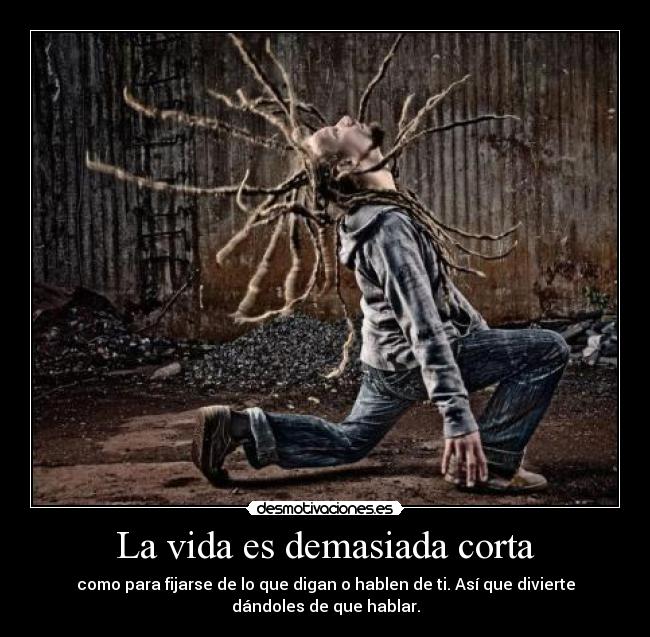 La vida es demasiada corta - como para fijarse de lo que digan o hablen de ti. Así que divierte
dándoles de que hablar.