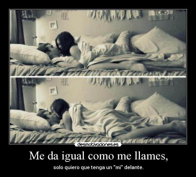 Me da igual como me llames, - solo quiero que tenga un mi delante.