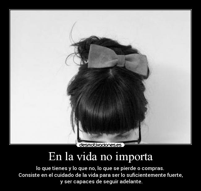 En la vida no importa - lo que tienes y lo que no, lo que se pierde o compras.
Consiste en el cuidado de la vida para ser lo suficientemente fuerte,
y ser capaces de seguir adelante.