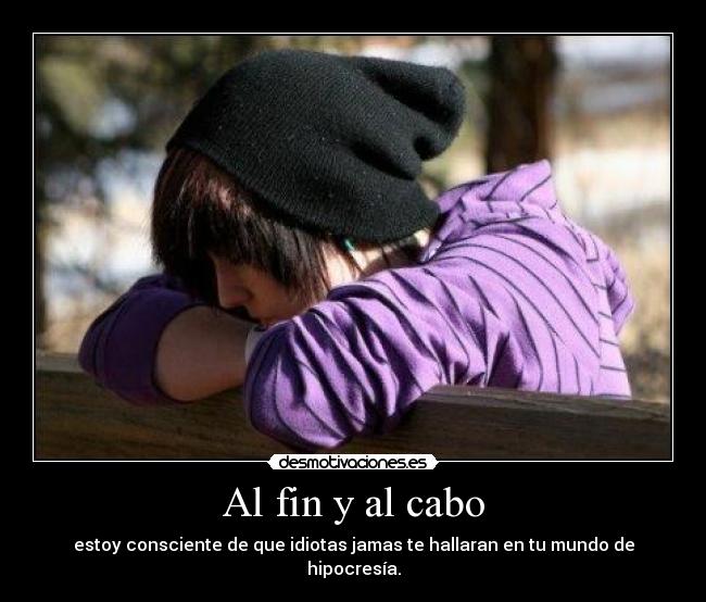 Al fin y al cabo - estoy consciente de que idiotas jamas te hallaran en tu mundo de hipocresía.