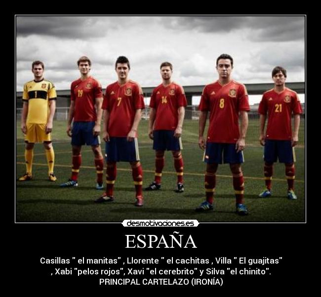 ESPAÑA - Casillas el manitas , Llorente el cachitas , Villa El guajitas
, Xabi pelos rojos, Xavi el cerebrito y Silva el chinito.
PRINCIPAL CARTELAZO (IRONÍA)