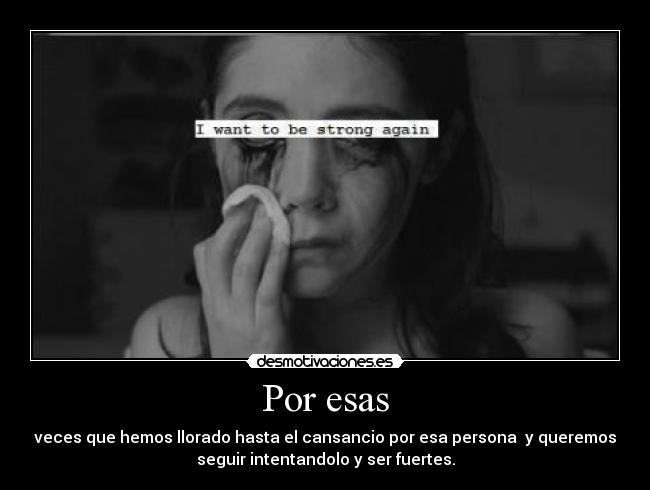 Por esas - veces que hemos llorado hasta el cansancio por esa persona  y queremos
seguir intentandolo y ser fuertes.