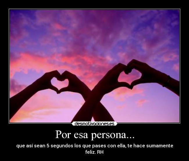Por esa persona... - que así sean 5 segundos los que pases con ella, te hace sumamente feliz. RH♡