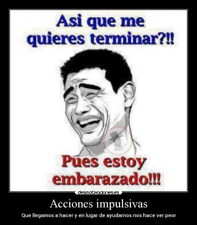 Acciones impulsivas - Que llegamos a hacer y en lugar de ayudarnos nos hace ver peor
