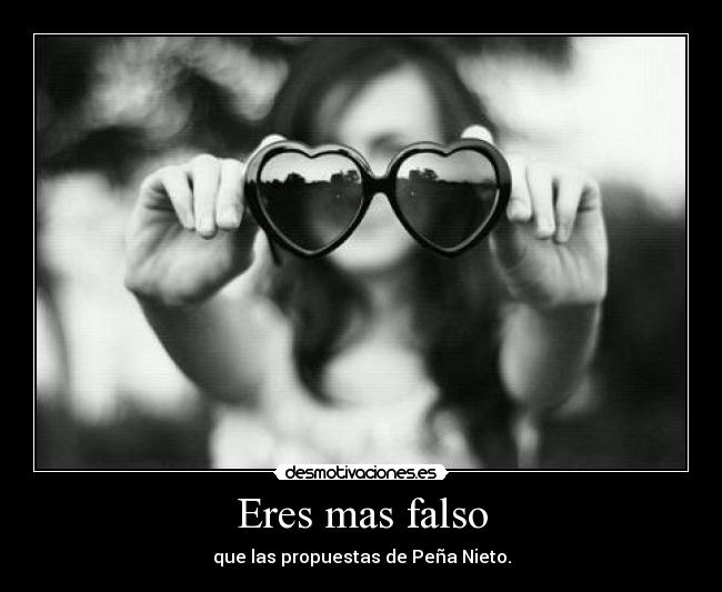 Eres mas falso - que las propuestas de Peña Nieto.