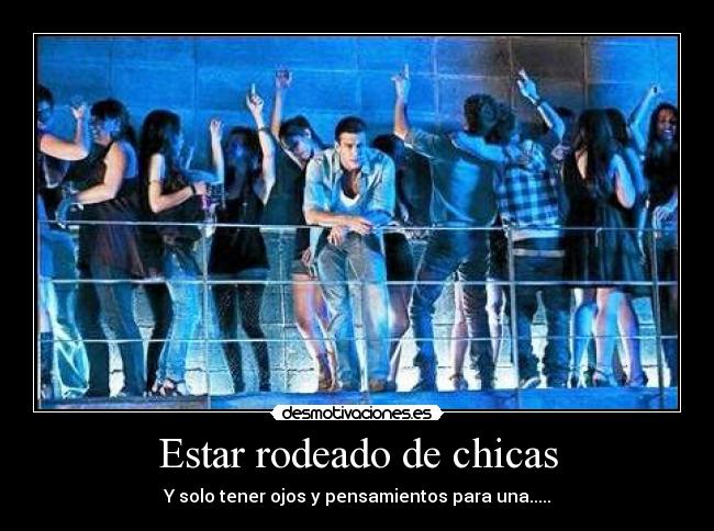 Estar rodeado de chicas - Y solo tener ojos y pensamientos para una.....