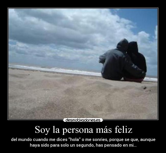 Soy la persona más feliz - del mundo cuando me dices hola o me sonries, porque se que, aunque
haya sido para solo un segundo, has pensado en mi...