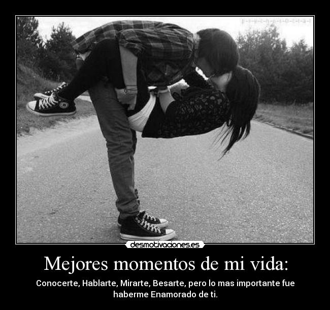 Mejores momentos de mi vida: - Conocerte, Hablarte, Mirarte, Besarte, pero lo mas importante fue
haberme Enamorado de ti.