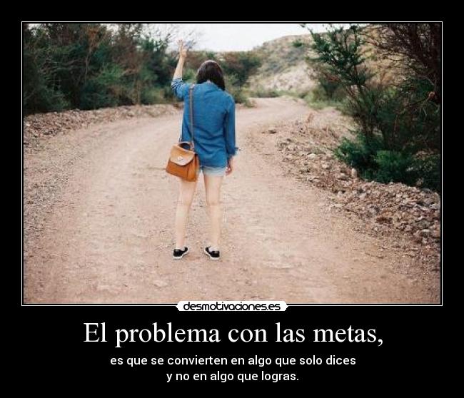 El problema con las metas, - es que se convierten en algo que solo dices
y no en algo que logras.