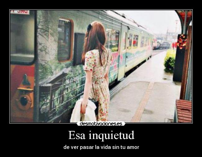 Esa inquietud - de ver pasar la vida sin tu amor