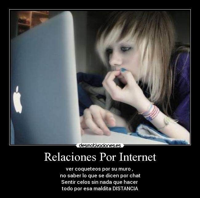 Relaciones Por Internet - ver coqueteos por su muro ,
no saber lo que se dicen por chat
Sentir celos sin nada que hacer
todo por esa maldita DISTANCIA