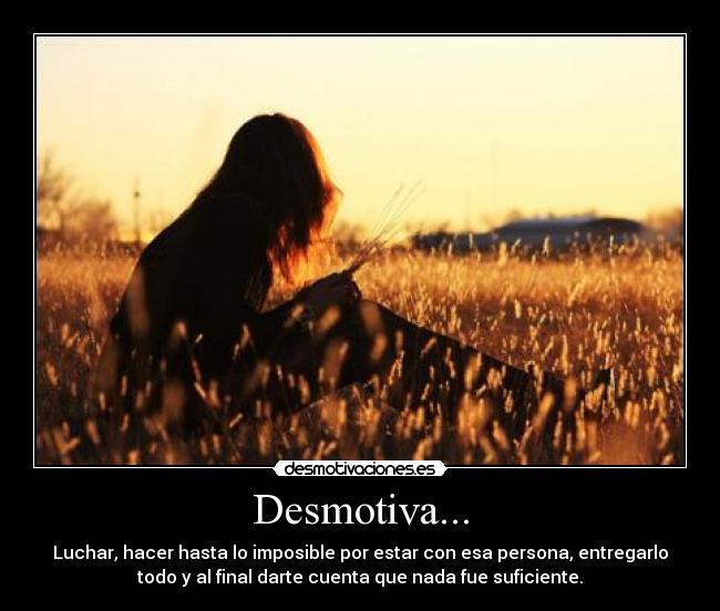 Desmotiva... - Luchar, hacer hasta lo imposible por estar con esa persona, entregarlo
todo y al final darte cuenta que nada fue suficiente.