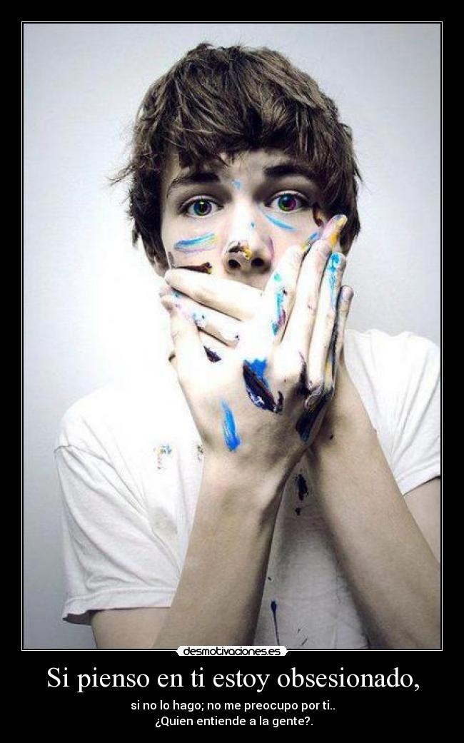 Si pienso en ti estoy obsesionado, - si no lo hago; no me preocupo por ti..
¿Quien entiende a la gente?.