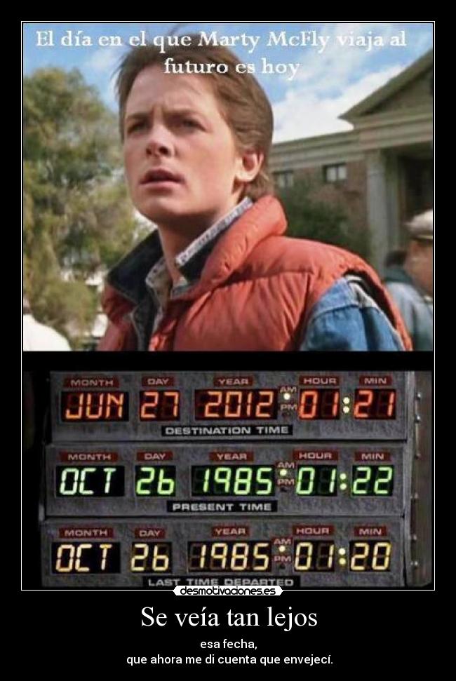 Se veía tan lejos - esa fecha,
 que ahora me di cuenta que envejecí.