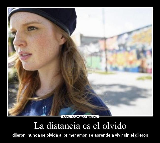 La distancia es el olvido - dijeron; nunca se olvida al primer amor, se aprende a vivir sin él dijeron