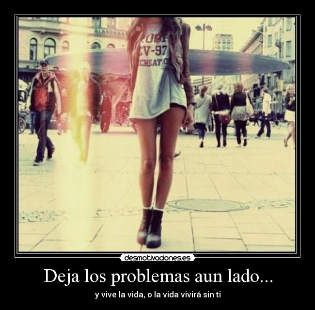 Deja los problemas aun lado... - y vive la vida, o la vida vivirá sin ti