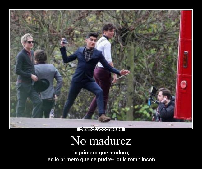 No madurez - lo primero que madura,
es lo primero que se pudre- louis tomnlinson