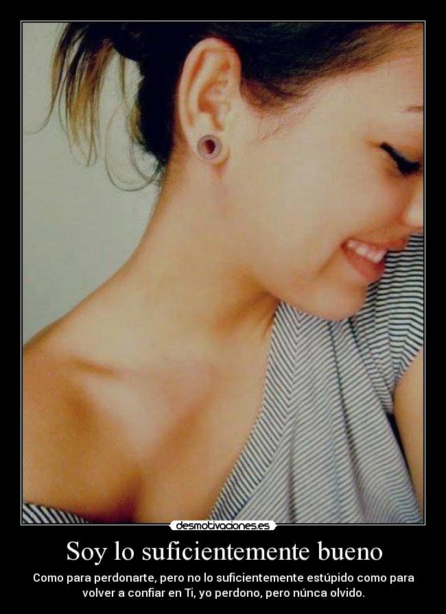 Soy lo suficientemente bueno - Como para perdonarte, pero no lo suficientemente estúpido como para
volver a confiar en Ti, yo perdono, pero núnca olvido.