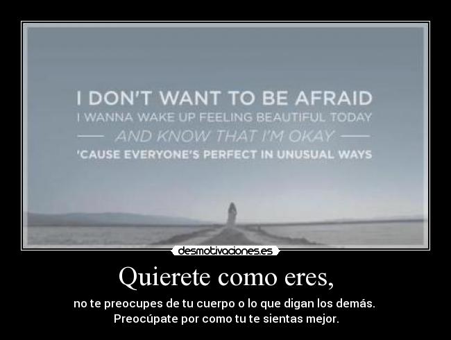 Quierete como eres, - no te preocupes de tu cuerpo o lo que digan los demás.
Preocúpate por como tu te sientas mejor.