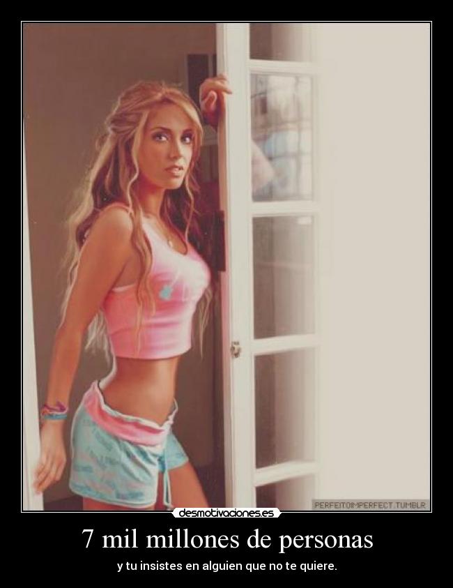 7 mil millones de personas - y tu insistes en alguien que no te quiere.