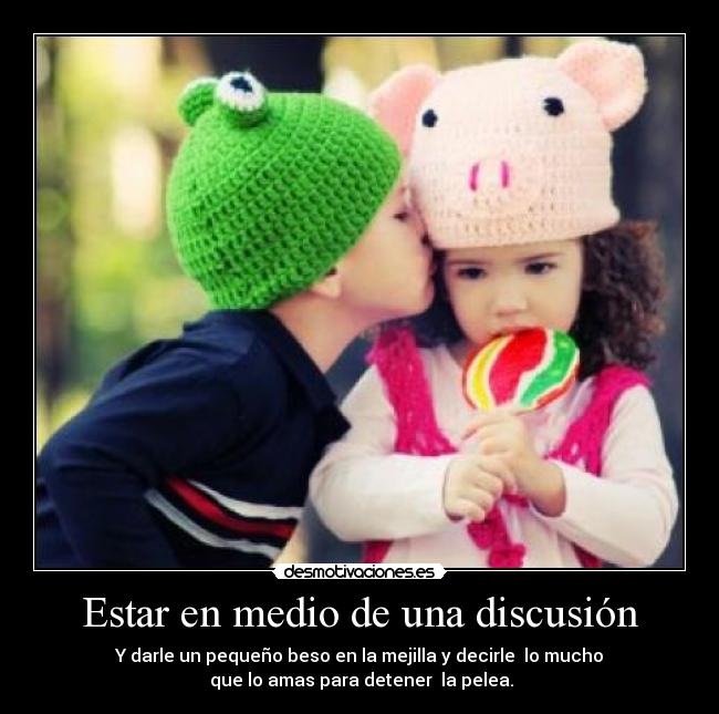 Estar en medio de una discusión - Y darle un pequeño beso en la mejilla y decirle lo mucho
que lo amas para detener la pelea.