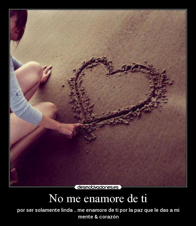 No me enamore de ti - por ser solamente linda .. me enamore de ti por la paz que le das a mi mente & corazón