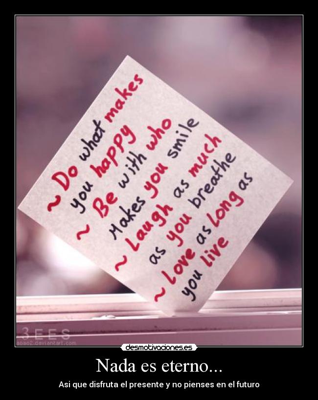 Nada es eterno... - Asi que disfruta el presente y no pienses en el futuro