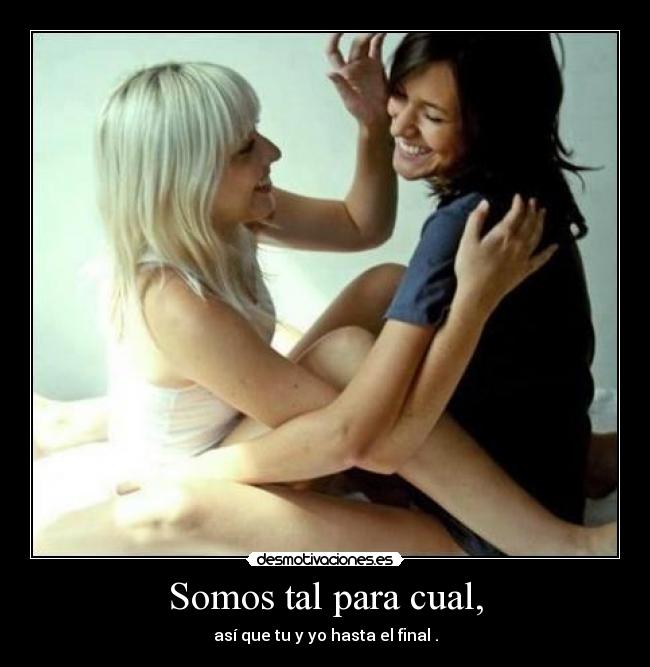 Somos tal para cual, - así que tu y yo hasta el final♥.
