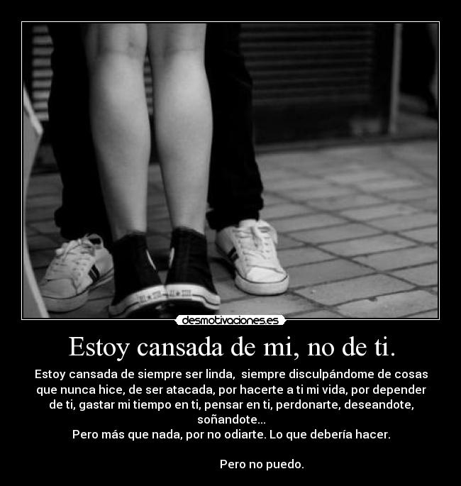 Estoy cansada de mi, no de ti. -