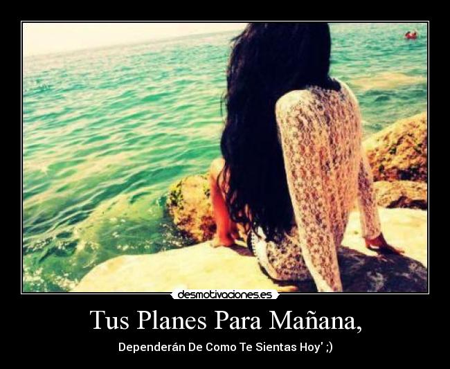 Tus Planes Para Mañana, - Dependerán De Como Te Sientas Hoy ;)