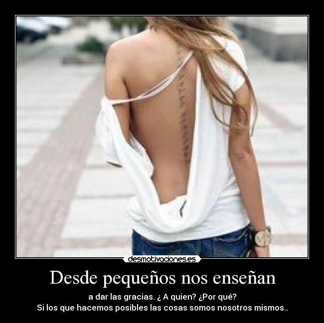 Desde pequeños nos enseñan - a dar las gracias. ¿ A quien? ¿Por qué?
Si los que hacemos posibles las cosas somos nosotros mismos..