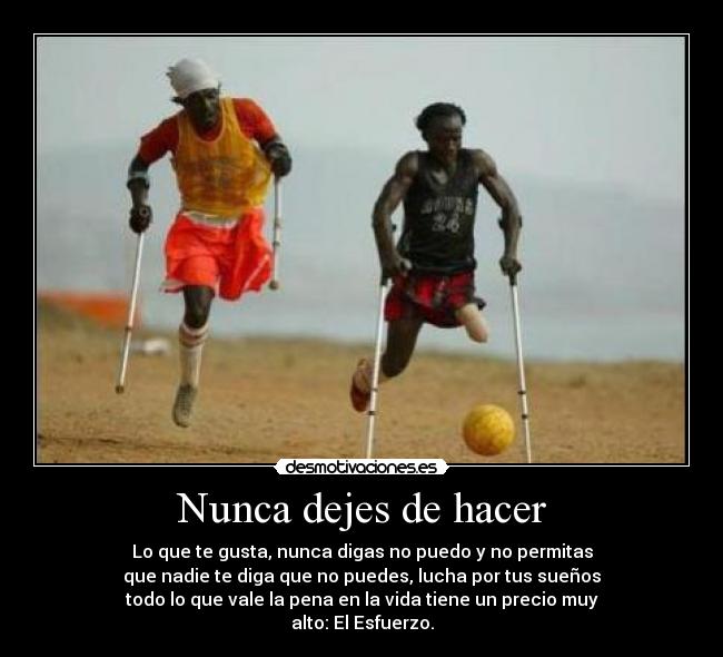 Nunca dejes de hacer - Lo que te gusta, nunca digas no puedo y no permitas
que nadie te diga que no puedes, lucha por tus sueños
todo lo que vale la pena en la vida tiene un precio muy
alto: El Esfuerzo.