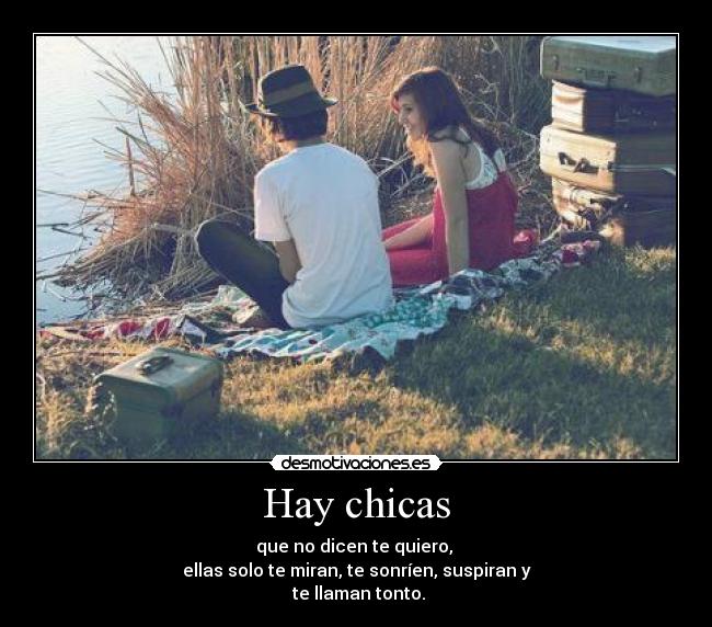 Hay chicas - que no dicen te quiero, 
ellas solo te miran, te sonríen, suspiran y
 te llaman tonto.