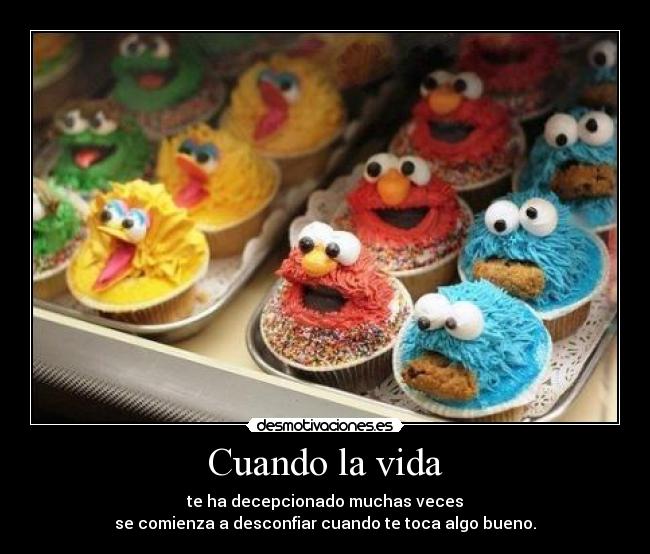 Cuando la vida - te ha decepcionado muchas veces
se comienza a desconfiar cuando te toca algo bueno.