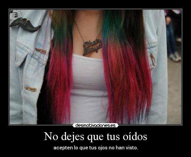 No dejes que tus oídos - acepten lo que tus ojos no han visto.