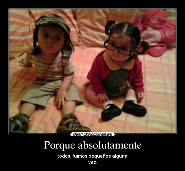 Porque absolutamente - todos, fuimos pequeños alguna
vez.