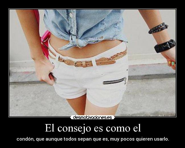 El consejo es como el - condón, que aunque todos sepan que es, muy pocos quieren usarlo.